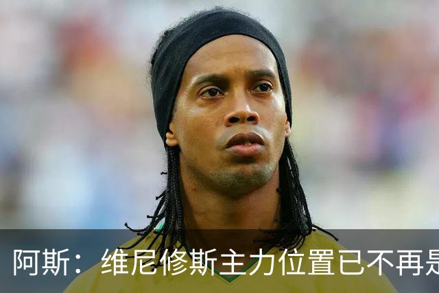 阿斯：维尼修斯主力位置已不再是无可争议，听起来刺耳但这是事实